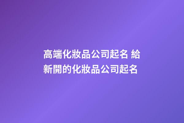 高端化妝品公司起名 給新開的化妝品公司起名-第1張-公司起名-玄機派